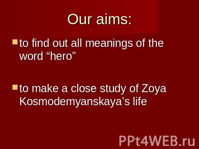 Our aims: to find out all meanings of the word “hero” to make a close study of Zoya Kosmodemyanskaya’s life