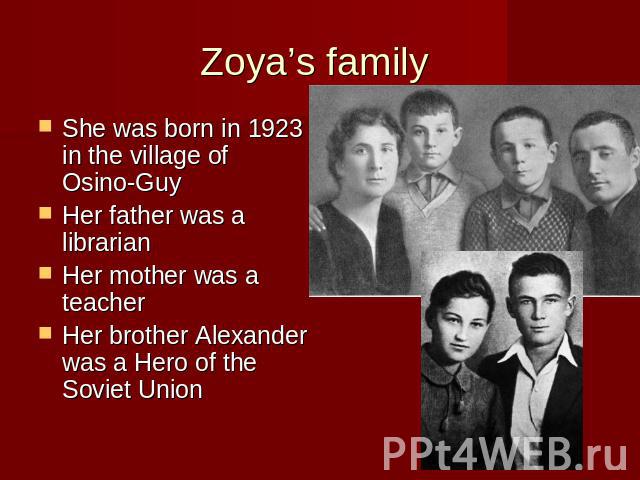 Zoya’s family She was born in 1923 in the village of Osino-Guy Her father was a librarian Her mother was a teacher Her brother Alexander was a Hero of the Soviet Union