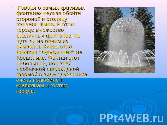Говоря о самых красивых фонтанах нельзя обойти стороной и столицу Украины Киев. В этом городе множество различных фонтанов, но чуть ли не одним из символов Киева стал фонтан 