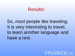 Results! So, most people like traveling. It is very interesting to travel, to le