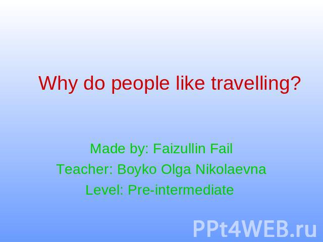 Why do people like travelling ? Made by: Faizullin FailTeacher: Boyko Olga NikolaevnaLevel: Pre-intermediate