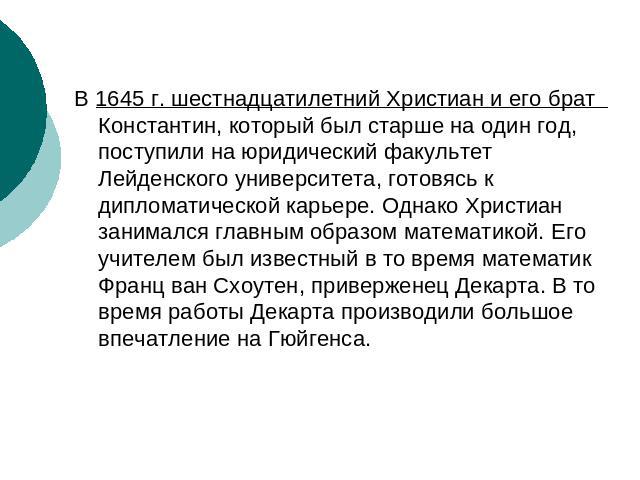 В 1645 г. шестнадцатилетний Христиан и его брат Константин, который был старше на один год, поступили на юридический факультет Лейденского университета, готовясь к дипломатической карьере. Однако Христиан занимался главным образом математикой. Его у…