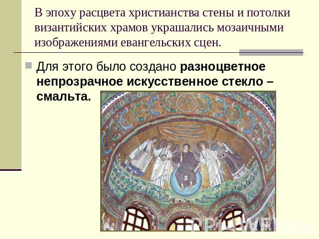В эпоху расцвета христианства стены и потолки византийских храмов украшались мозаичными изображениями евангельских сцен. Для этого было создано разноцветное непрозрачное искусственное стекло – смальта.
