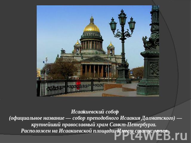 Исаакиевский собор (официальное название — собор преподобного Исаакия Далматского) — крупнейший православный храм Санкт-Петербурга. Расположен на Исаакиевской площади. Имеет статус музея.