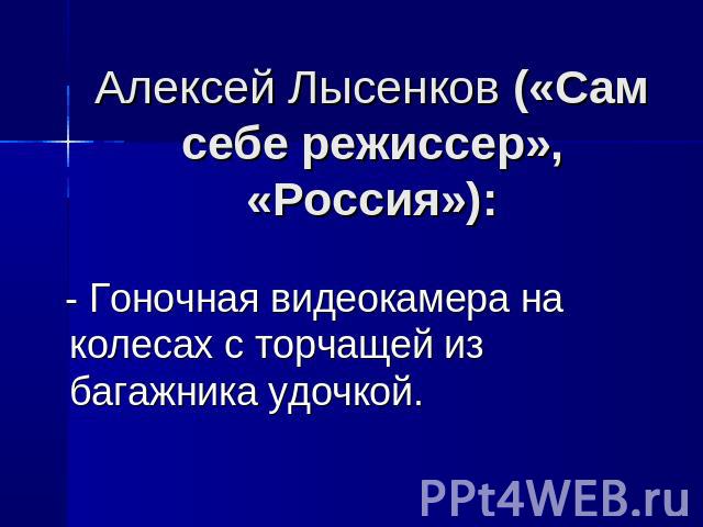 Алексей Лысенков («Сам себе режиссер», «Россия»): - Гоночная видеокамера на колесах с торчащей из багажника удочкой.