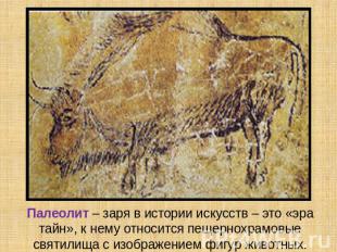 Палеолит – заря в истории искусств – это «эра тайн», к нему относится пещернохра