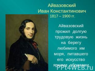 Айвазовский Иван Константинович 1817 – 1900 гг. Айвазовский прожил долгую трудов