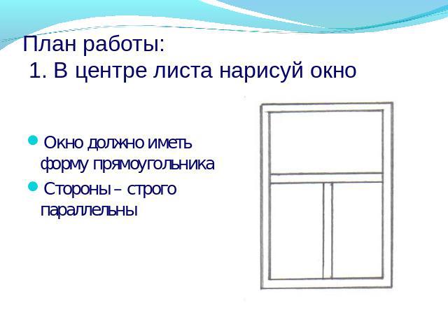 План работы: 1. В центре листа нарисуй окно Окно должно иметь форму прямоугольникаСтороны – строго параллельны