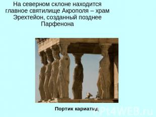 На северном склоне находится главное святилище Акрополя – храм Эрехтейон, создан
