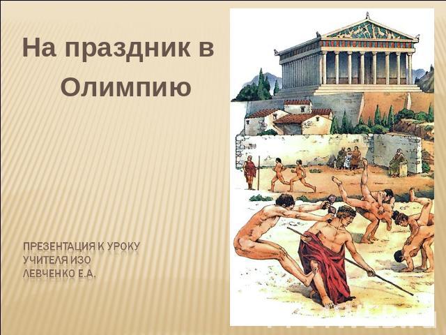 На праздник в Олимпию Презентация к урокуучителя ИЗОЛевченко е.а.