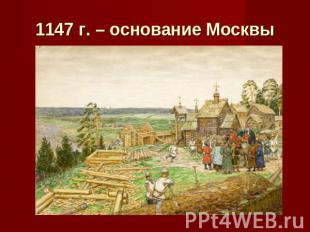 1147 г. – основание Москвы