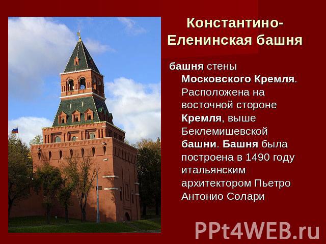 Константино-Еленинская башня башня стены Московского Кремля. Расположена на восточной стороне Кремля, выше Беклемишевской башни. Башня была построена в 1490 году итальянским архитектором Пьетро Антонио Солари
