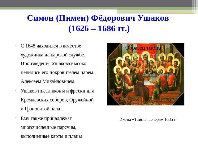 Симон (Пимен) Фёдорович Ушаков (1626 – 1686 гг.) С 1648 находился в качестве художника на царской службе. Произведения Ушакова высоко ценились его покровителем царем Алексеем Михайловичем. Ушаков писал иконы и фрески для Кремлевских соборов, Оружейн…