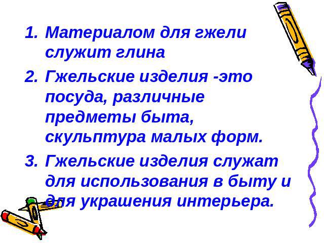 Материалом для гжели служит глинаГжельские изделия -это посуда, различные предметы быта, скульптура малых форм.Гжельские изделия служат для использования в быту и для украшения интерьера.