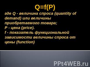 Q=f(P)где Q - величина спроса (quantity of demand) или величины приобретаемого т