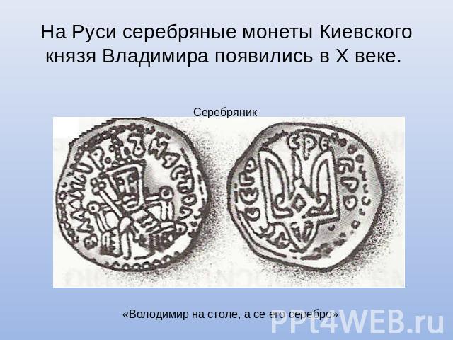 На Руси серебряные монеты Киевского князя Владимира появились в Х веке. Серебряник «Володимир на столе, а се его серебро»