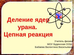 Деление ядер урана. Цепная реакция Учитель физики МОУ Будинская ООШ.Бабаева Вале