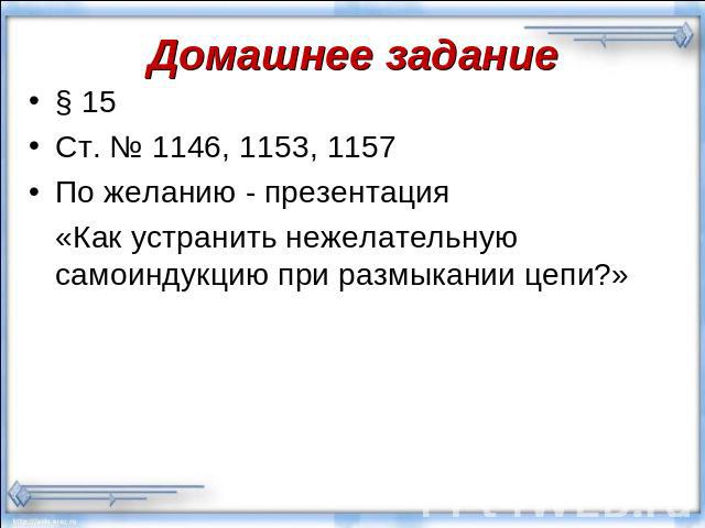 Домашнее задание § 15Ст. № 1146, 1153, 1157По желанию - презентация «Как устранить нежелательную самоиндукцию при размыкании цепи?»