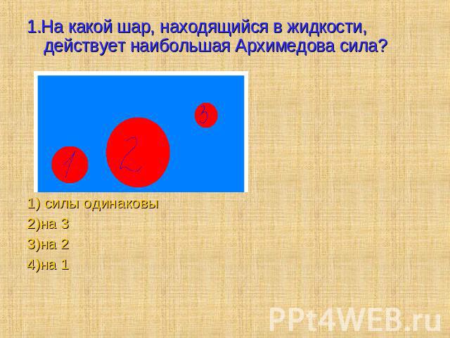 1.На какой шар, находящийся в жидкости, действует наибольшая Архимедова сила? 1) силы одинаковы2)на 33)на 24)на 1
