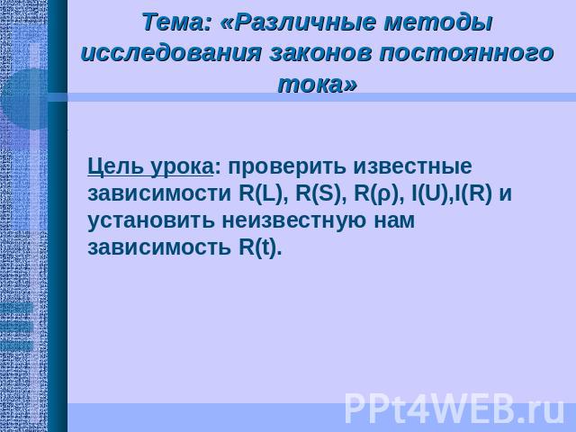 Тема: «Различные методы исследования законов постоянного тока» Цель урока: проверить известные зависимости R(L), R(S), R(ρ), I(U),I(R) и установить неизвестную нам зависимость R(t).