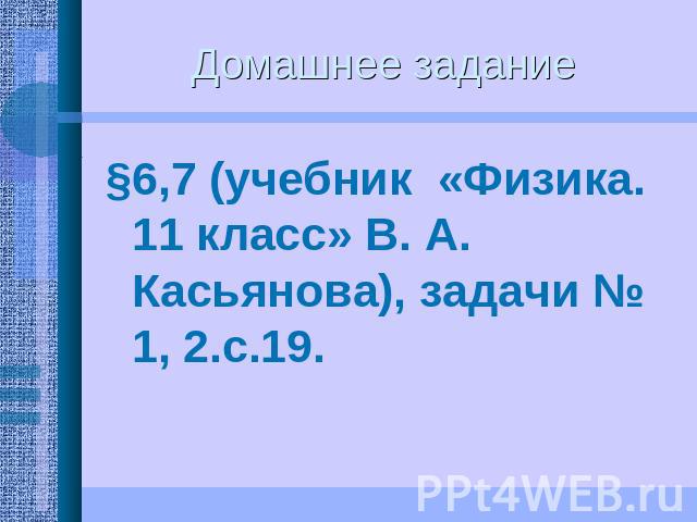 Домашнее задание §6,7 (учебник «Физика. 11 класс» В. А. Касьянова), задачи № 1, 2.с.19.