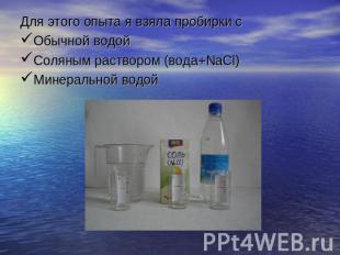 Для этого опыта я взяла пробирки сОбычной водойСоляным раствором (вода+NaCl)Мине