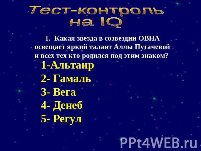 Тест-контрольна IQ Какая звезда в созвездии ОВНА освещает яркий талант Аллы Пугачевой и всех тех кто родился под этим знаком? 1-Альтаир2- Гамаль3- Вега4- Денеб5- Регул