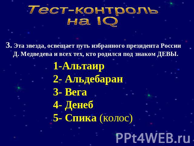 Тест-контрольна IQ 3. Эта звезда, освещает путь избранного президента России Д. Медведева и всех тех, кто родился под знаком ДЕВЫ. 1-Альтаир2- Альдебаран3- Вега4- Денеб5- Спика (колос)