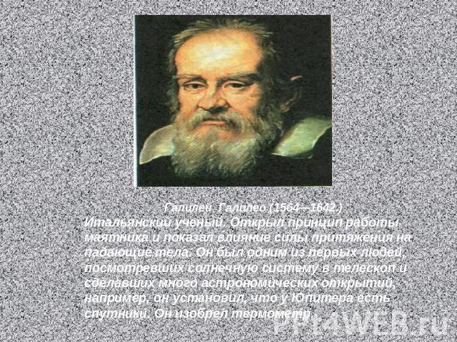 Галилей Галилео (1564—1642.)Итальянский ученый. Открыл принцип работы маятника и показал влияние силы притяжения на падающие тела. Он был одним из первых людей, посмотревших солнечную систему в телескоп и сделавших много астрономических открытий, на…