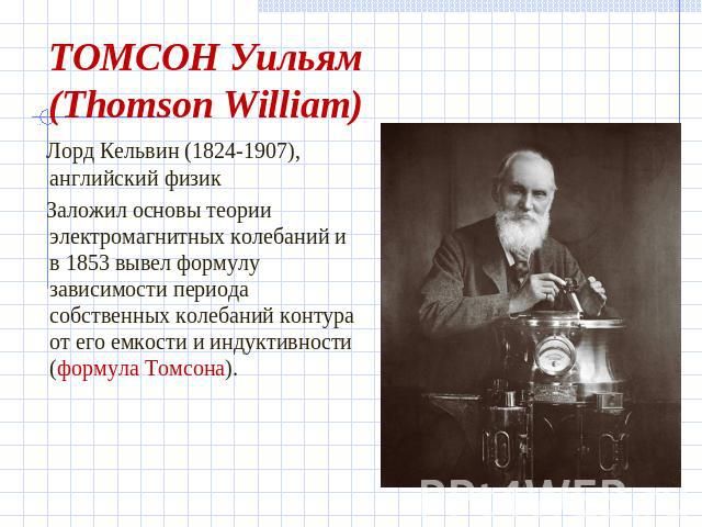 ТОМСОН Уильям(Thomson William) Лорд Кельвин (1824-1907), английский физик Заложил основы теории электромагнитных колебаний и в 1853 вывел формулу зависимости периода собственных колебаний контура от его емкости и индуктивности (формула Томсона).