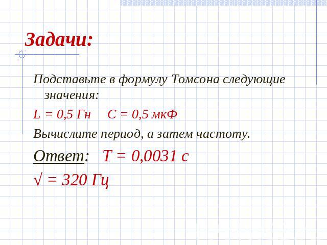 Задачи: Подставьте в формулу Томсона следующие значения:L = 0,5 Гн С = 0,5 мкФВычислите период, а затем частоту.Ответ: Т = 0,0031 с√ = 320 Гц