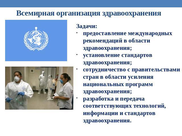 Всемирная организация здравоохранения Задачи:предоставление международных рекомендаций в области здравоохранения;установление стандартов здравоохранения;сотрудничество с правительствами стран в области усиления национальных программ здравоохранения;…