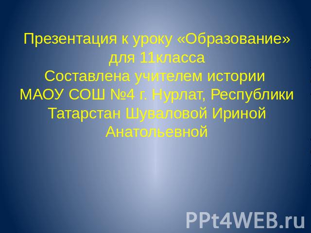 Презентация к уроку «Образование» для 11класса Составлена учителем истории МАОУ СОШ №4 г. Нурлат, Республики Татарстан Шуваловой Ириной Анатольевной