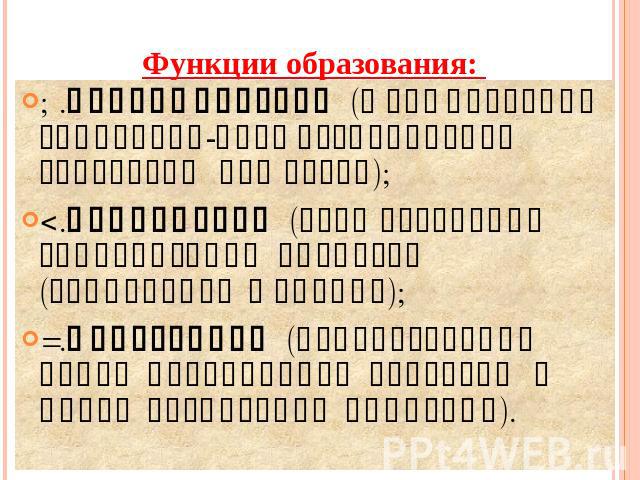 Функции образования: 1.Экономическая (формирование социально-профессиональной структуры общества); 2.Социальная (осуществление социализации личности (социальная функция); 3.Культурная (использование ранее накопленной культуры в целях воспитания индивида).