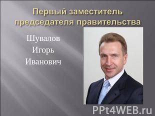 ШуваловИгорьИванович Первый заместитель председателя правительства