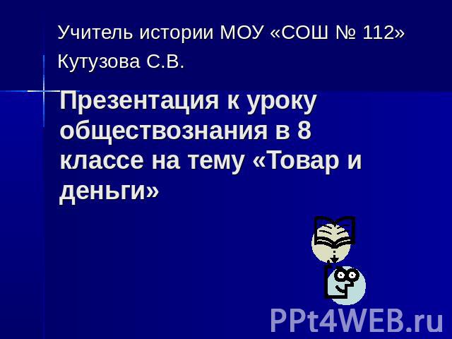 Учитель истории МОУ «СОШ № 112»Кутузова С.В. Презентация к уроку обществознания в 8 классе на тему «Товар и деньги»