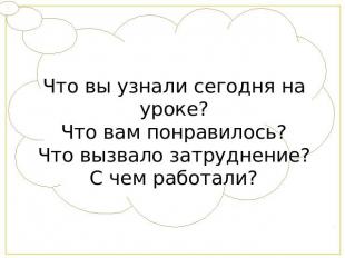 Что вы узнали сегодня на уроке?Что вам понравилось?Что вызвало затруднение?С чем