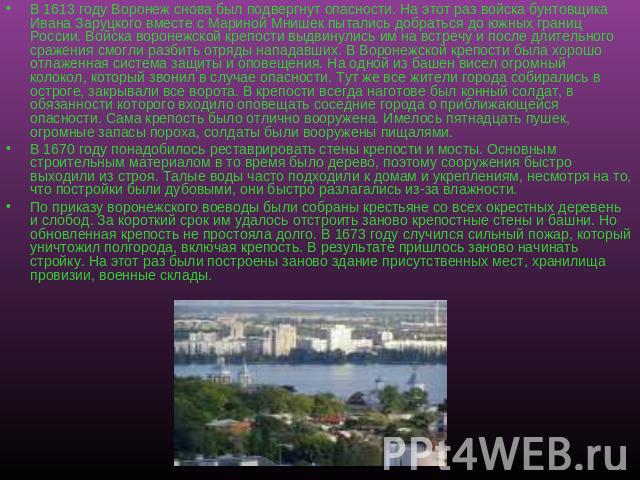 В 1613 году Воронеж снова был подвергнут опасности. На этот раз войска бунтовщика Ивана Заруцкого вместе с Мариной Мнишек пытались добраться до южных границ России. Войска воронежской крепости выдвинулись им на встречу и после длительного сражения с…