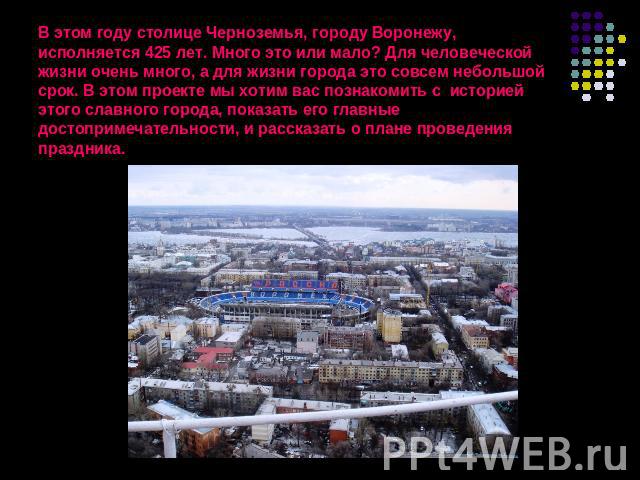 В этом году столице Черноземья, городу Воронежу, исполняется 425 лет. Много это или мало? Для человеческой жизни очень много, а для жизни города это совсем небольшой срок. В этом проекте мы хотим вас познакомить с историей этого славного города, пок…