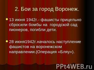 2. Бои за город Воронеж. 13 июня 1942г.- фашисты прицельно сбросили бомбы на гор