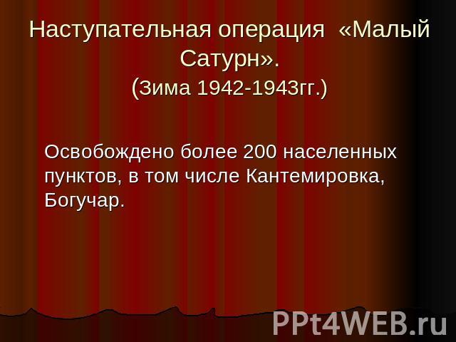 Наступательная операция «Малый Сатурн». (Зима 1942-1943гг.) Освобождено более 200 населенных пунктов, в том числе Кантемировка, Богучар.