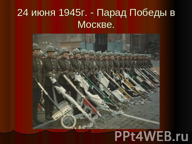 24 июня 1945г. - Парад Победы в Москве.