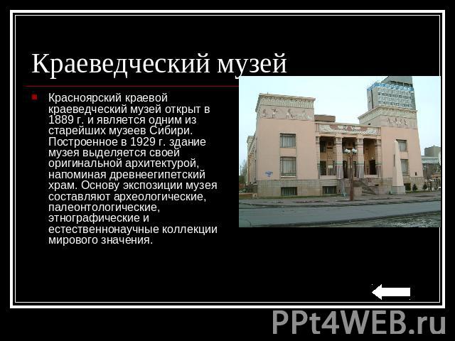 Краеведческий музей Красноярский краевой краеведческий музей открыт в 1889 г. и является одним из старейших музеев Сибири. Построенное в 1929 г. здание музея выделяется своей оригинальной архитектурой, напоминая древнеегипетский храм. Основу экспози…