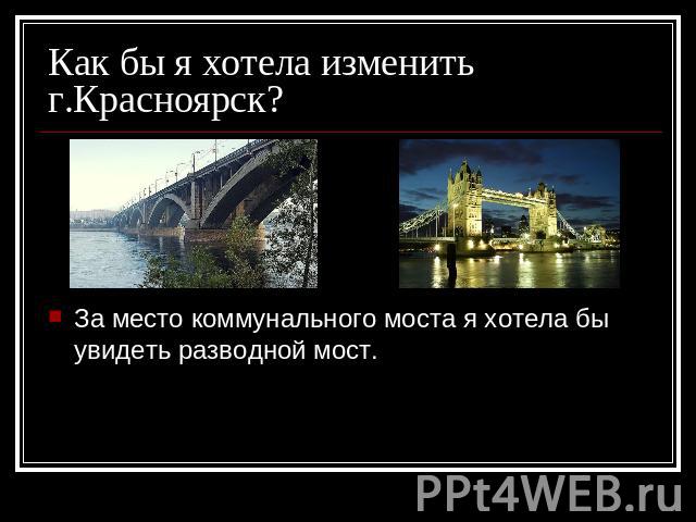 Как бы я хотела изменить г.Красноярск? За место коммунального моста я хотела бы увидеть разводной мост.