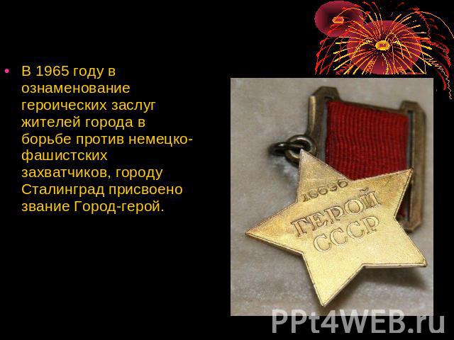 В 1965 году в ознаменование героических заслуг жителей города в борьбе против немецко-фашистских захватчиков, городу Сталинград присвоено звание Город-герой.