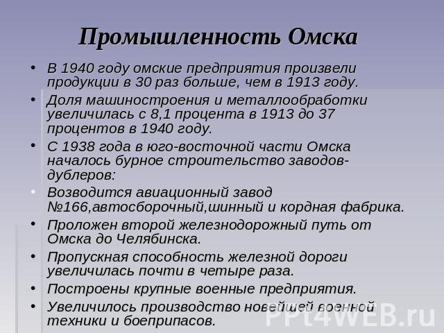 Промышленность Омска В 1940 году омские предприятия произвели продукции в 30 раз больше, чем в 1913 году. Доля машиностроения и металлообработки увеличилась с 8,1 процента в 1913 до 37 процентов в 1940 году. С 1938 года в юго-восточной части Омска н…
