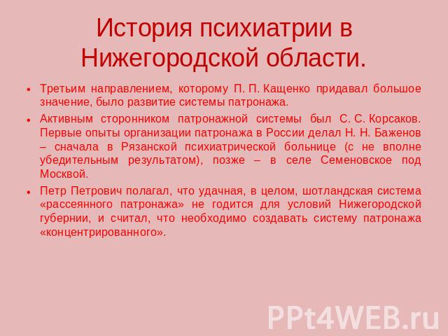 История психиатрии в Нижегородской области. Третьим направлением, которому П. П. Кащенко придавал большое значение, было развитие системы патронажа. Активным сторонником патронажной системы был С. С. Корсаков. Первые опыты организации патронажа в Ро…