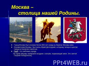 Москва – столица нашей Родины. Город Москва был основан более 850 лет назад на б