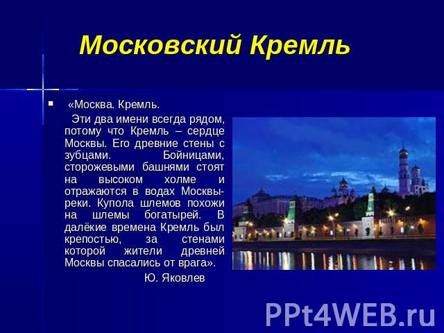 Московский Кремль «Москва. Кремль. Эти два имени всегда рядом, потому что Кремль – сердце Москвы. Его древние стены с зубцами. Бойницами, сторожевыми башнями стоят на высоком холме и отражаются в водах Москвы-реки. Купола шлемов похожи на шлемы бога…