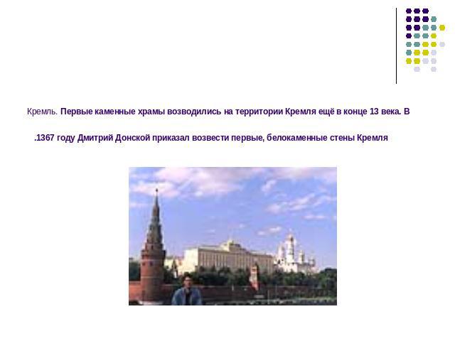 Кремль. Первые каменные храмы возводились на территории Кремля ещё в конце 13 века. В 1367 году Дмитрий Донской приказал возвести первые, белокаменные стены Кремля.